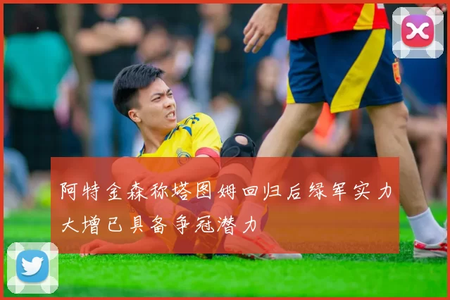 阿特金森称塔图姆回归后绿军实力大增已具备争冠潜力