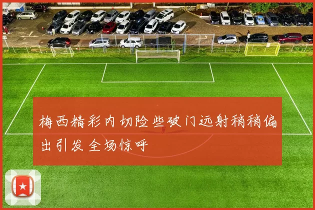 梅西精彩内切险些破门远射稍稍偏出引发全场惊呼