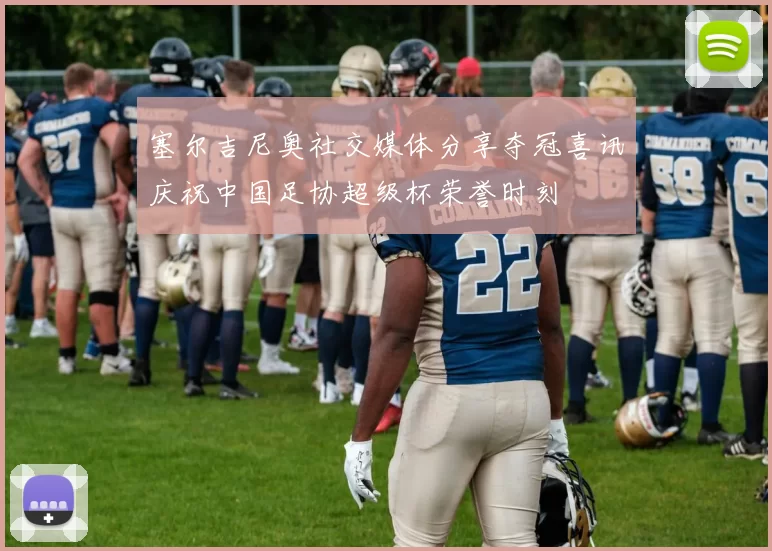 塞尔吉尼奥社交媒体分享夺冠喜讯庆祝中国足协超级杯荣誉时刻