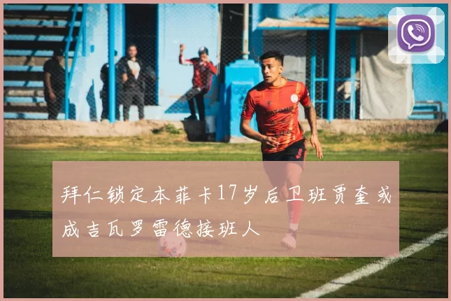 拜仁锁定本菲卡17岁后卫班贾奎或成吉瓦罗雷德接班人
