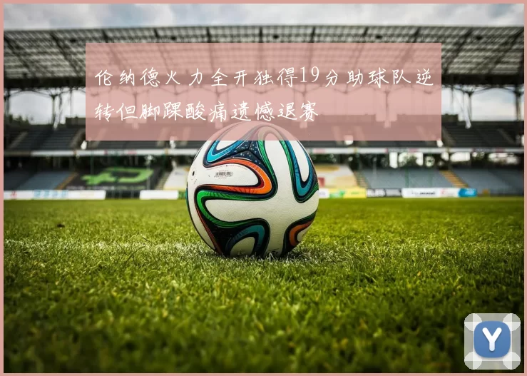 伦纳德火力全开独得19分助球队逆转但脚踝酸痛遗憾退赛