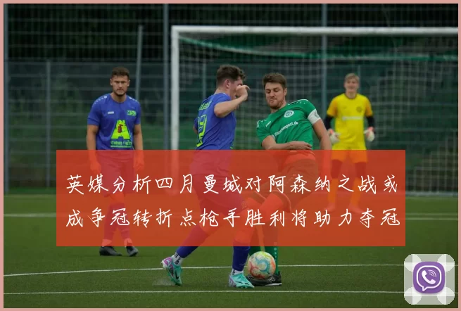 英媒分析四月曼城对阿森纳之战或成争冠转折点枪手胜利将助力夺冠希望