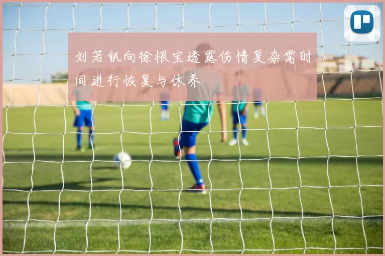 刘若钒向徐根宝透露伤情复杂需时间进行恢复与休养