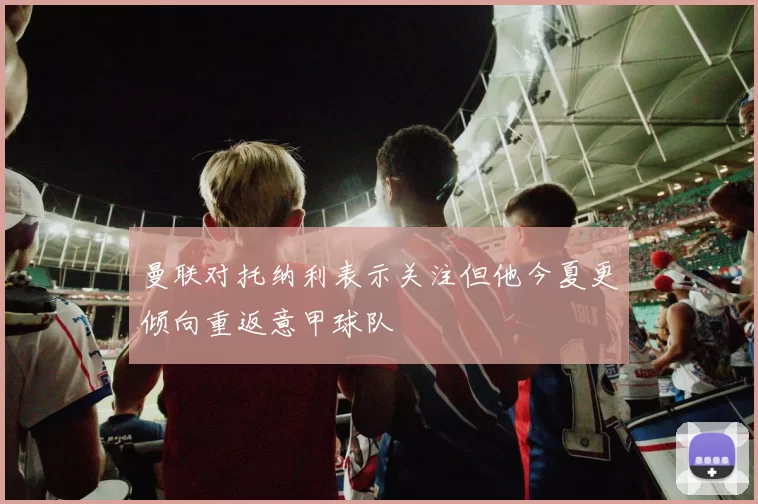 曼联对托纳利表示关注但他今夏更倾向重返意甲球队