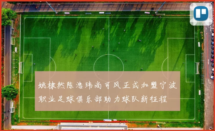 姚棣然陈浩玮尚可风正式加盟宁波职业足球俱乐部助力球队新征程