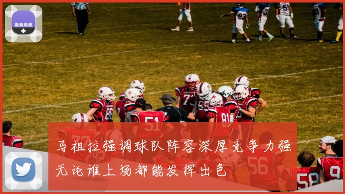 马祖拉强调球队阵容深厚竞争力强无论谁上场都能发挥出色