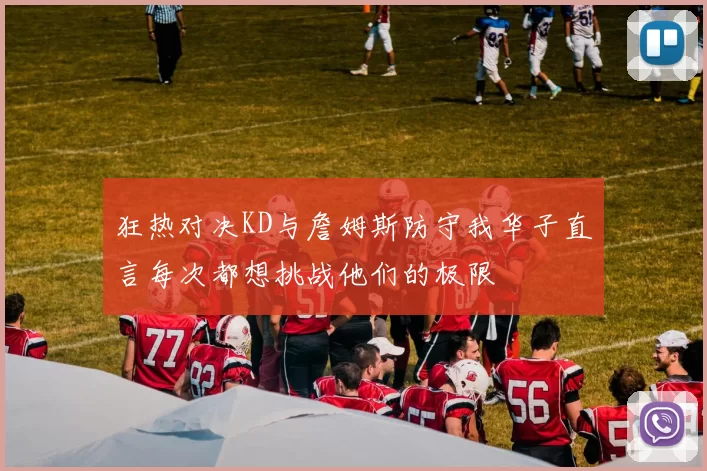 狂热对决KD与詹姆斯防守我华子直言每次都想挑战他们的极限