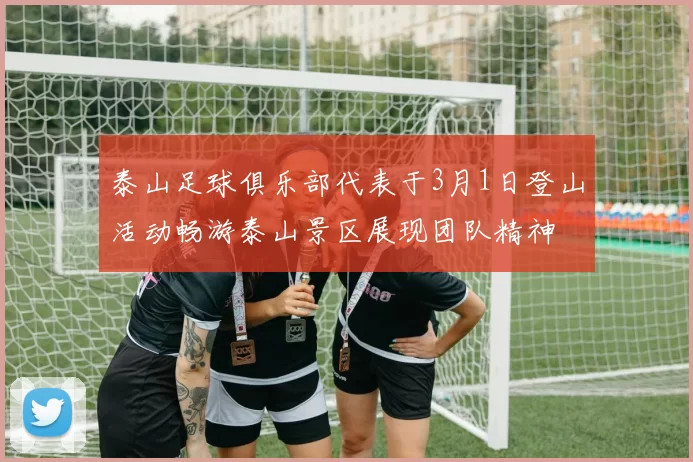 泰山足球俱乐部代表于3月1日登山活动畅游泰山景区展现团队精神