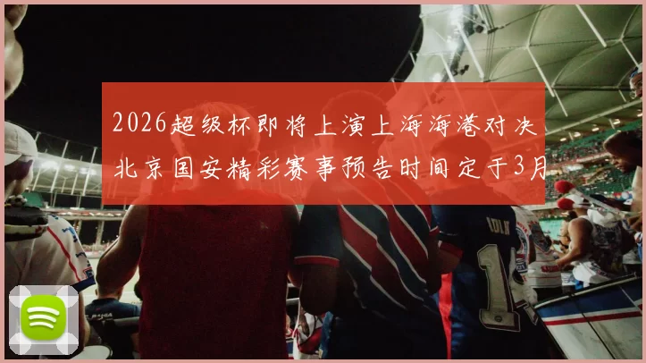 2026超级杯即将上演上海海港对决北京国安精彩赛事预告时间定于3月1日下午15点30分