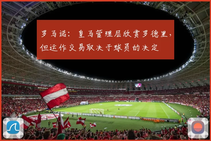 罗马诺：皇马管理层欣赏罗德里，但运作交易取决于球员的决定