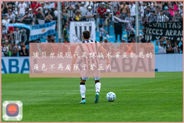 埃贝尔谈现代足球战术演变凯恩的角色不再局限于禁区内