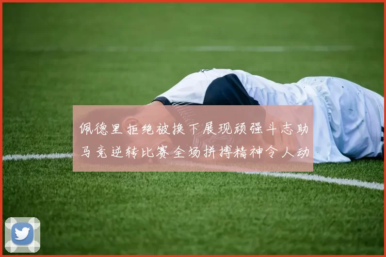 佩德里拒绝被换下展现顽强斗志助马竞逆转比赛全场拼搏精神令人动容