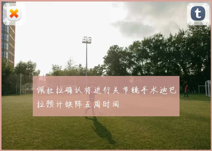 佩杜拉确认将进行关节镜手术迪巴拉预计缺阵五周时间