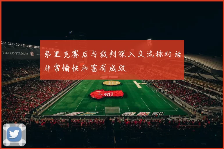 弗里克赛后与裁判深入交流称对话非常愉快和富有成效