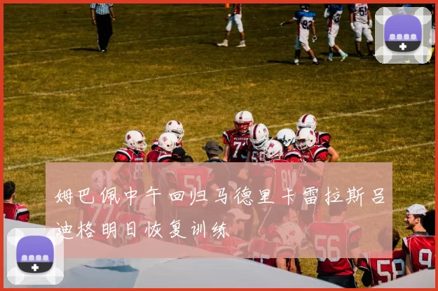 姆巴佩中午回归马德里卡雷拉斯吕迪格明日恢复训练