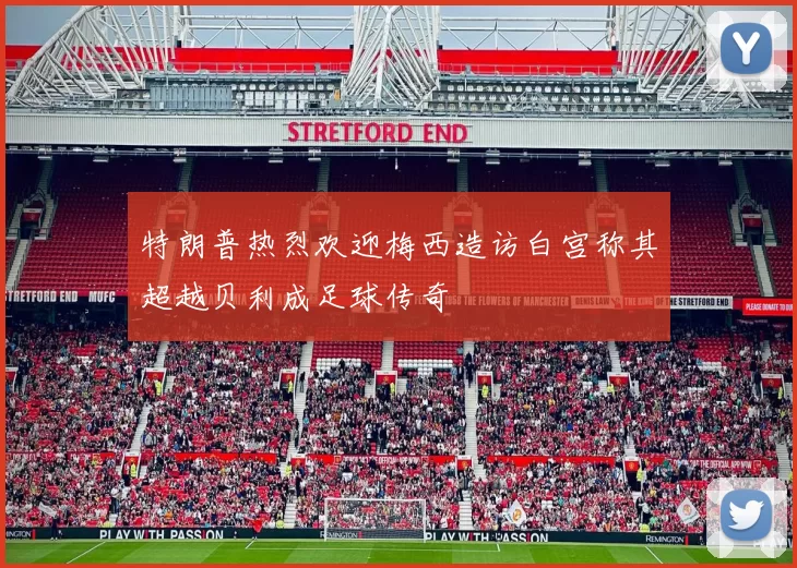 特朗普热烈欢迎梅西造访白宫称其超越贝利成足球传奇