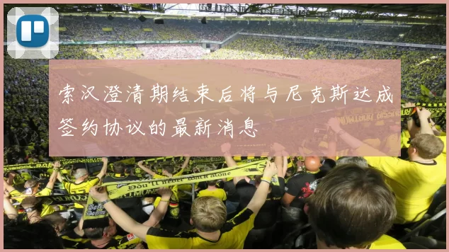 索汉澄清期结束后将与尼克斯达成签约协议的最新消息