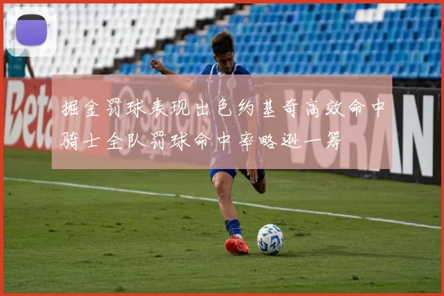 掘金罚球表现出色约基奇高效命中骑士全队罚球命中率略逊一筹