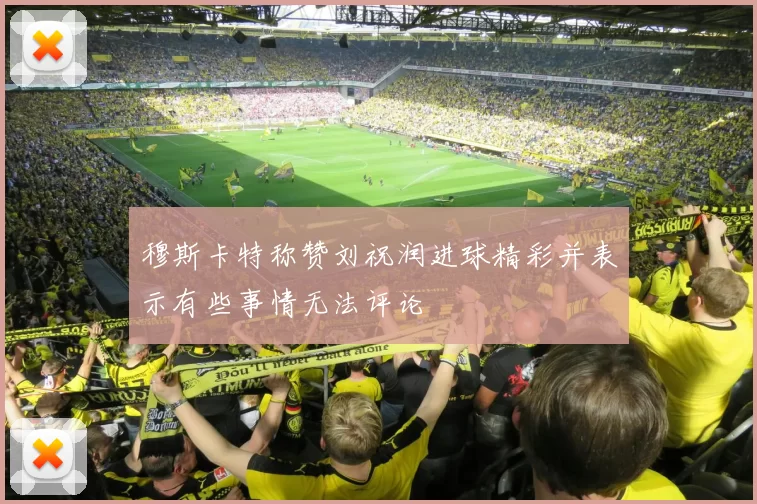 穆斯卡特称赞刘祝润进球精彩并表示有些事情无法评论