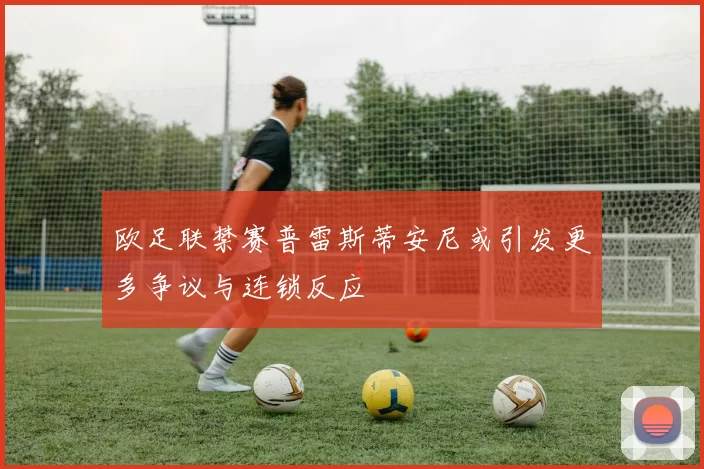 欧足联禁赛普雷斯蒂安尼或引发更多争议与连锁反应