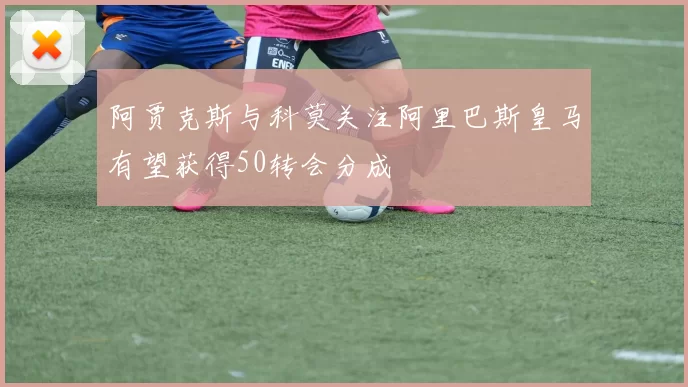 阿贾克斯与科莫关注阿里巴斯皇马有望获得50转会分成