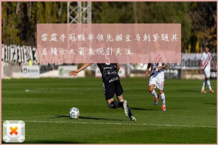 雷霆夺冠赔率领先掘金马刺紧随其后骑士火箭表现引关注