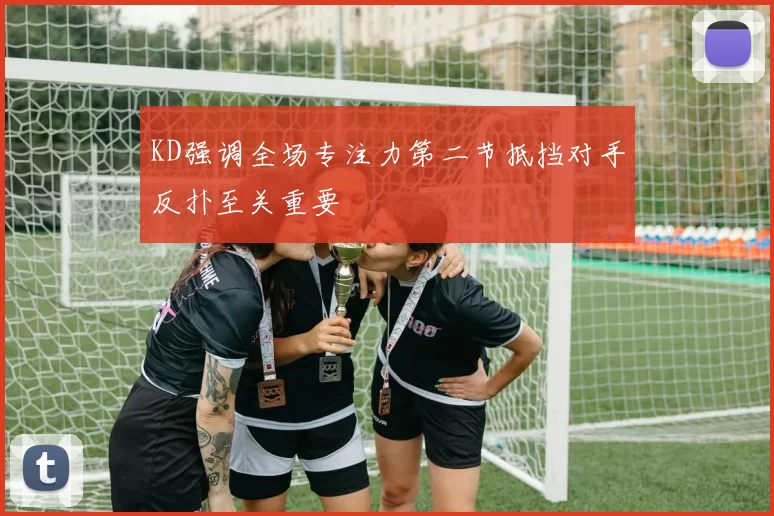 KD强调全场专注力第二节抵挡对手反扑至关重要