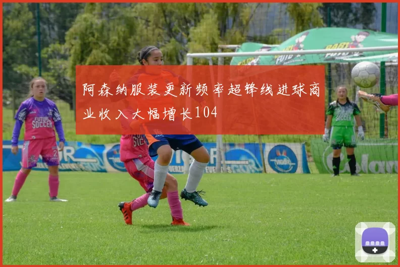 阿森纳服装更新频率超锋线进球商业收入大幅增长104