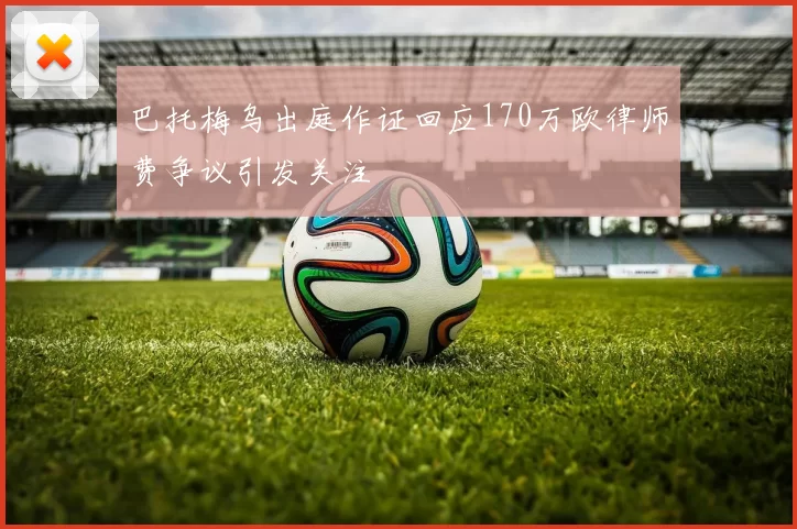巴托梅乌出庭作证回应170万欧律师费争议引发关注
