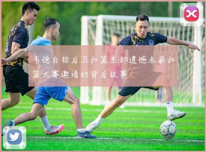 韦德自称后卫扣篮王却遗憾未获扣篮大赛邀请的背后故事