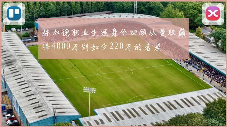 林加德职业生涯身价回顾从曼联巅峰4000万到如今220万的落差