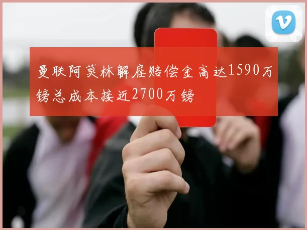 曼联阿莫林解雇赔偿金高达1590万镑总成本接近2700万镑