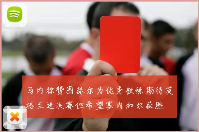 马内称赞图赫尔为优秀教练期待英格兰进决赛但希望塞内加尔获胜