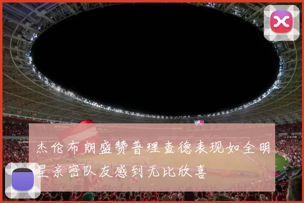 杰伦布朗盛赞普理查德表现如全明星亲密队友感到无比欣喜