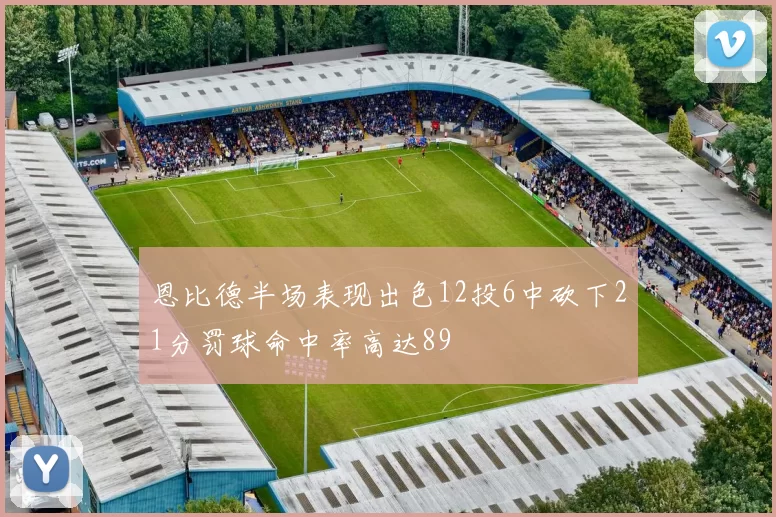 恩比德半场表现出色12投6中砍下21分罚球命中率高达89