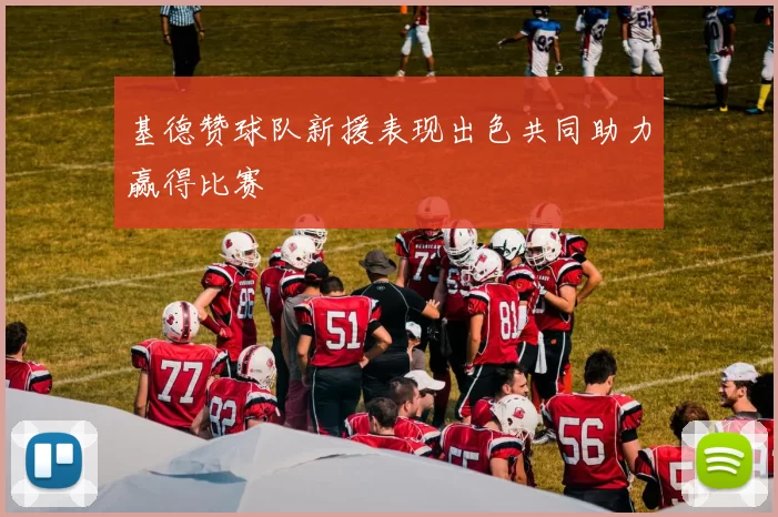 基德赞球队新援表现出色共同助力赢得比赛