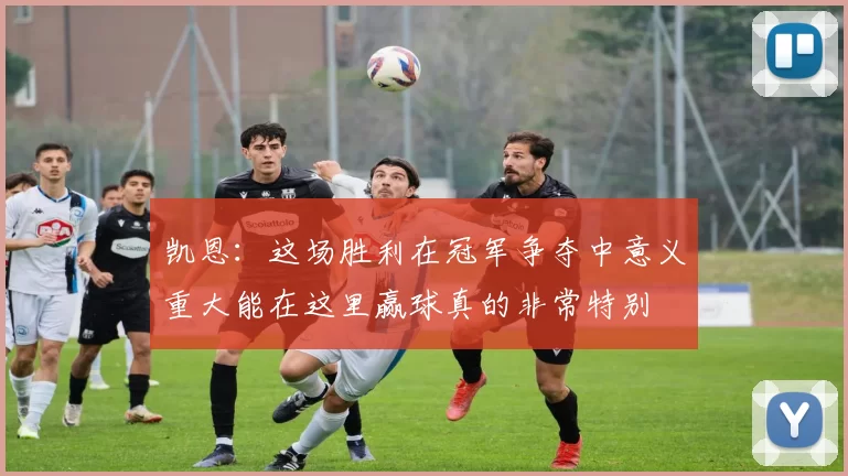 凯恩：这场胜利在冠军争夺中意义重大能在这里赢球真的非常特别