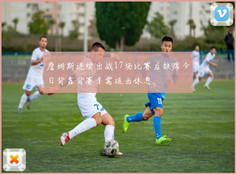 詹姆斯连续出战17场比赛后缺席今日背靠背赛季需适当休息