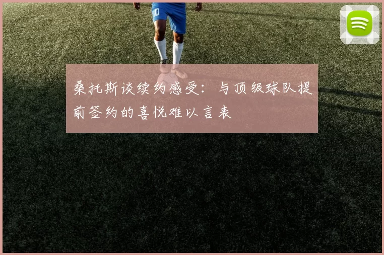 桑托斯谈续约感受：与顶级球队提前签约的喜悦难以言表