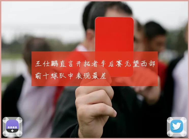 王仕鹏直言开拓者季后赛无望西部前十球队中表现最差