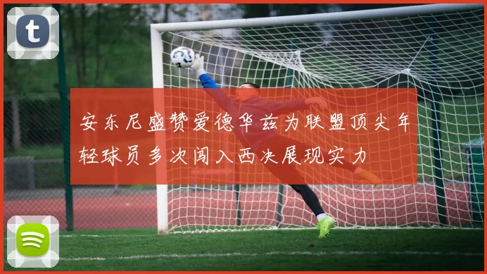 安东尼盛赞爱德华兹为联盟顶尖年轻球员多次闯入西决展现实力