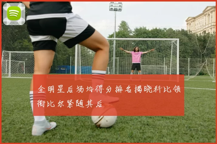 全明星后场均得分排名揭晓科比领衔比尔紧随其后